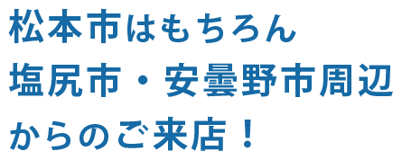 松本市・塩尻市・安曇野市など、松本市周辺からお客様多数！ 